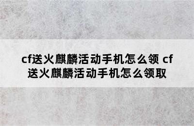 cf送火麒麟活动手机怎么领 cf送火麒麟活动手机怎么领取